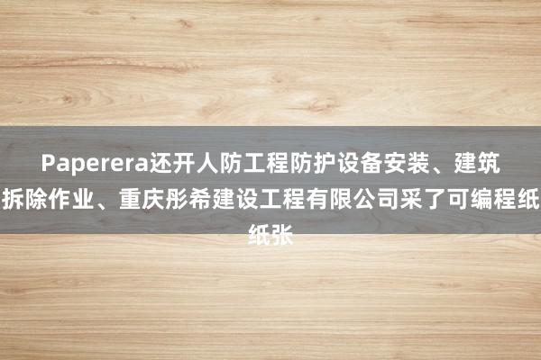 Paperera还开人防工程防护设备安装、建筑物拆除作业、重庆彤希建设工程有限公司采了可编程纸张