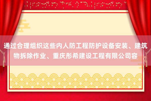 通过合理组织这些内人防工程防护设备安装、建筑物拆除作业、重庆彤希建设工程有限公司容