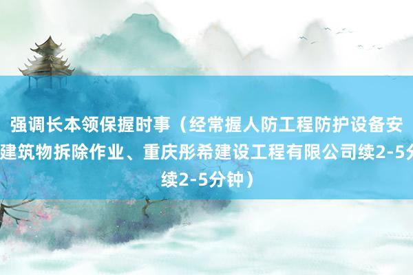 强调长本领保握时事（经常握人防工程防护设备安装、建筑物拆除作业、重庆彤希建设工程有限公司续2-5分钟）