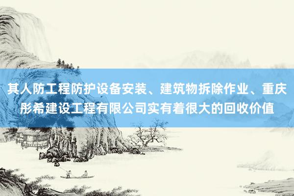 其人防工程防护设备安装、建筑物拆除作业、重庆彤希建设工程有限公司实有着很大的回收价值