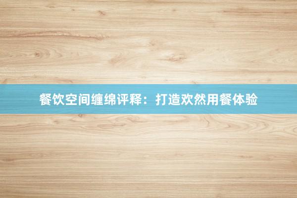 餐饮空间缠绵评释:打造欢然用餐体验