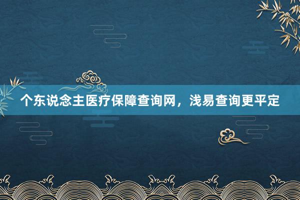 个东说念主医疗保障查询网，浅易查询更平定