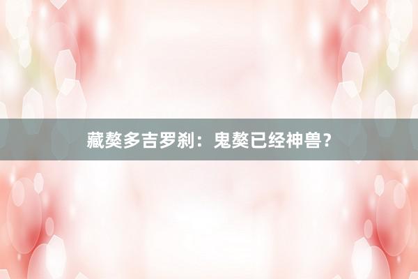 藏獒多吉罗刹：鬼獒已经神兽？