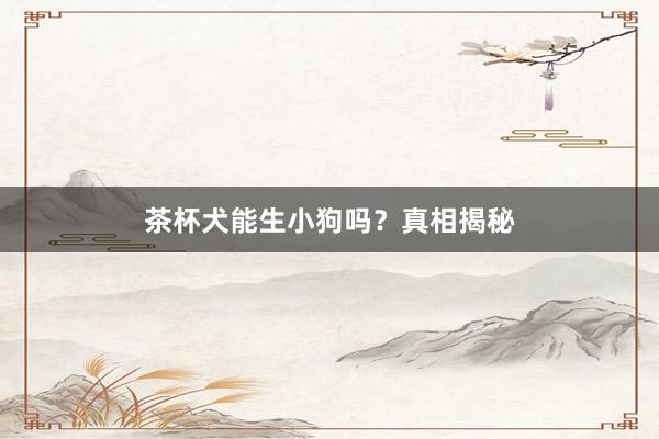 茶杯犬能生小狗吗？真相揭秘